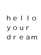 ｈｅｌｌｏ　ｙｏｕｒ　ｄｒｅａｍ