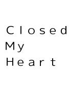 Ｃｌｏｓｅｄ　Ｍｙ　Ｈｅａｒｔ